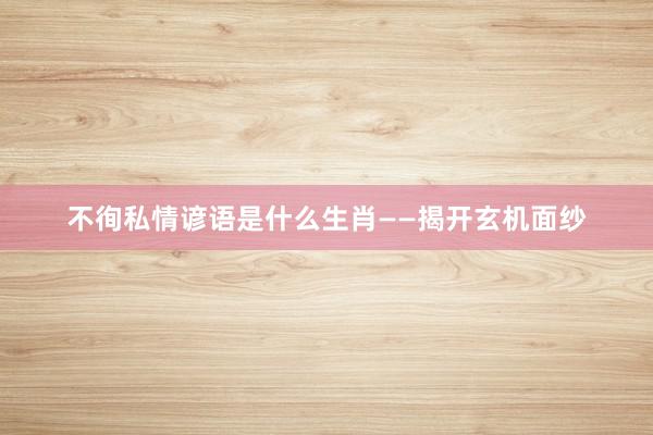不徇私情谚语是什么生肖——揭开玄机面纱