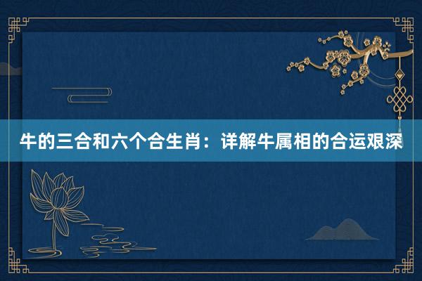 牛的三合和六个合生肖：详解牛属相的合运艰深