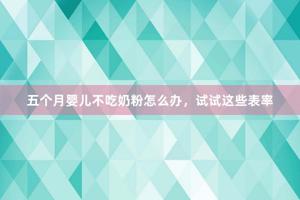 五个月婴儿不吃奶粉怎么办，试试这些表率