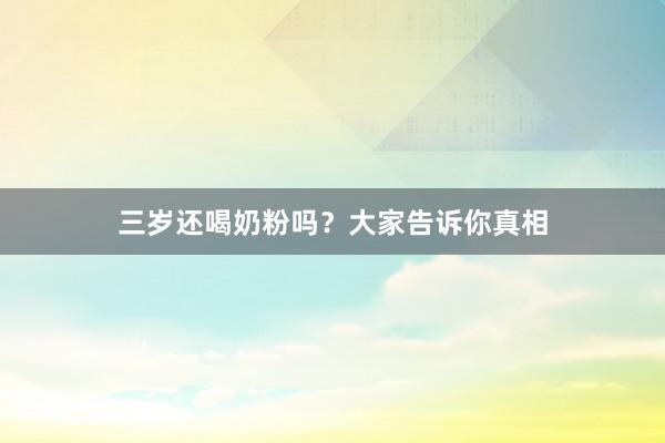 三岁还喝奶粉吗？大家告诉你真相