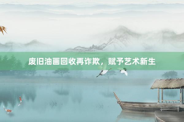 废旧油画回收再诈欺，赋予艺术新生