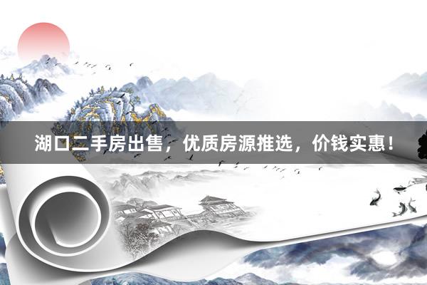 湖口二手房出售，优质房源推选，价钱实惠！