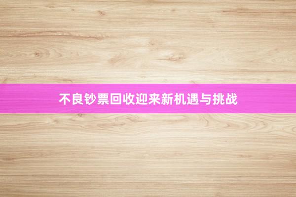 不良钞票回收迎来新机遇与挑战