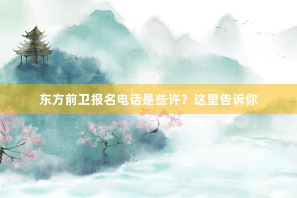 东方前卫报名电话是些许？这里告诉你