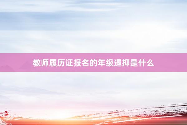 教师履历证报名的年级遏抑是什么