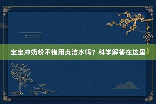 宝宝冲奶粉不错用贞洁水吗？科学解答在这里