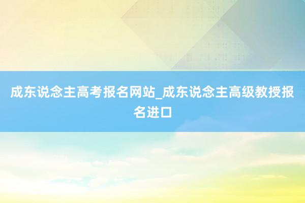 成东说念主高考报名网站_成东说念主高级教授报名进口