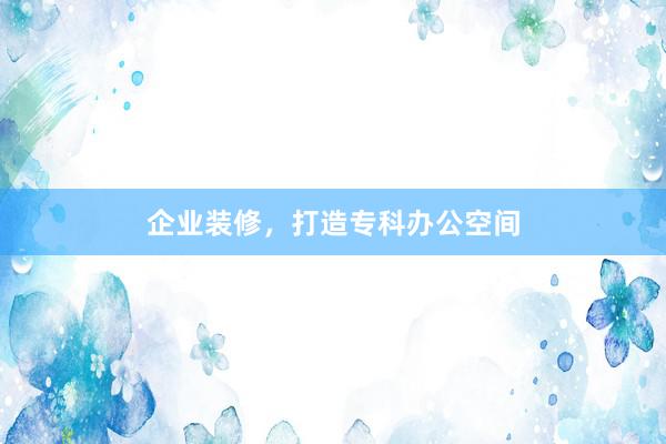 企业装修，打造专科办公空间
