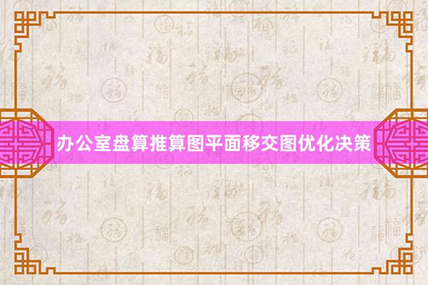 办公室盘算推算图平面移交图优化决策