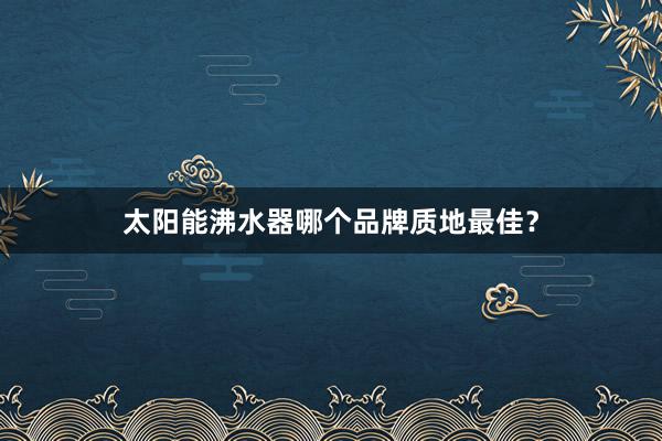 太阳能沸水器哪个品牌质地最佳？