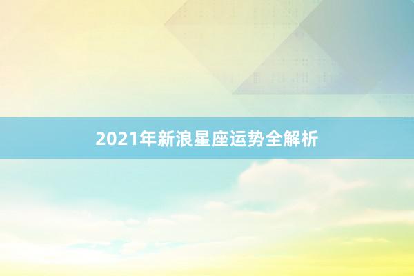 2021年新浪星座运势全解析