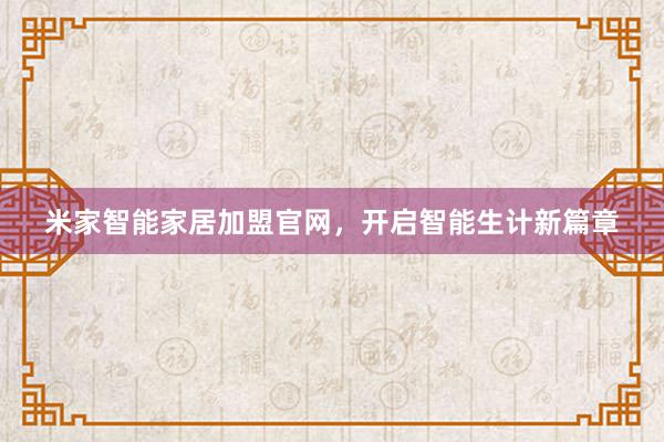 米家智能家居加盟官网，开启智能生计新篇章