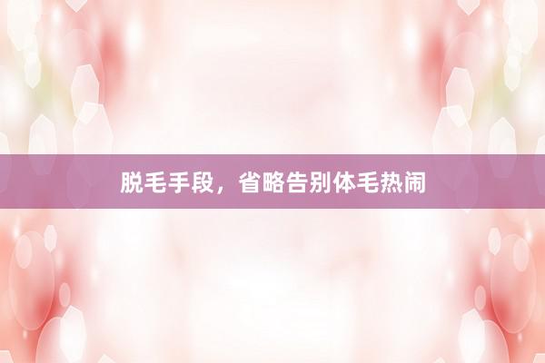 脱毛手段，省略告别体毛热闹