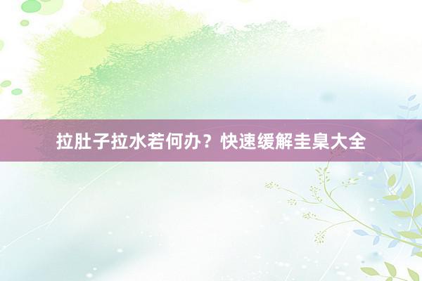 拉肚子拉水若何办？快速缓解圭臬大全
