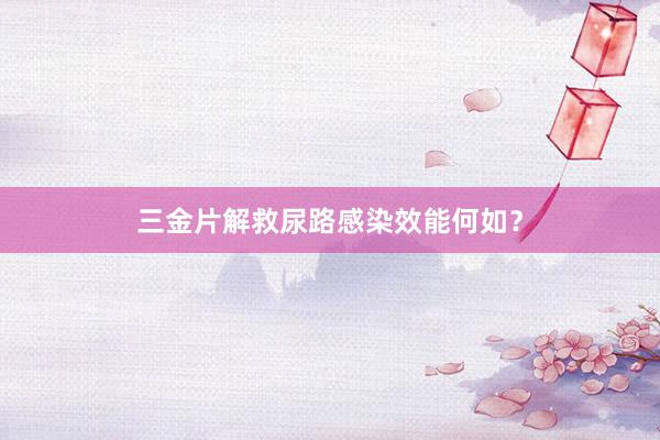 三金片解救尿路感染效能何如？