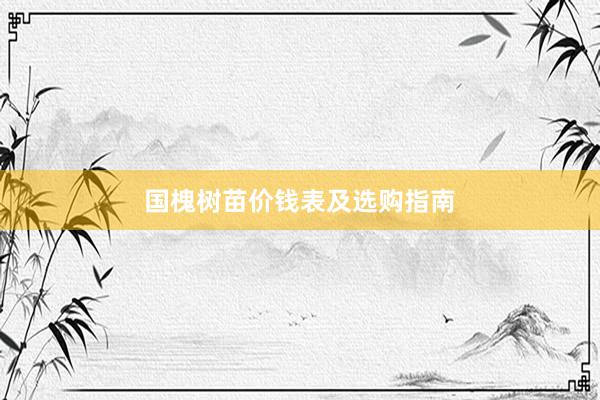 国槐树苗价钱表及选购指南
