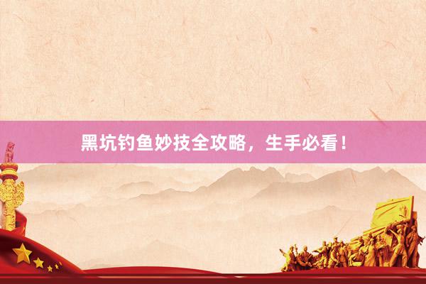 黑坑钓鱼妙技全攻略，生手必看！