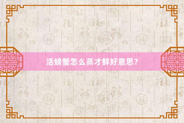 活螃蟹怎么蒸才鲜好意思？