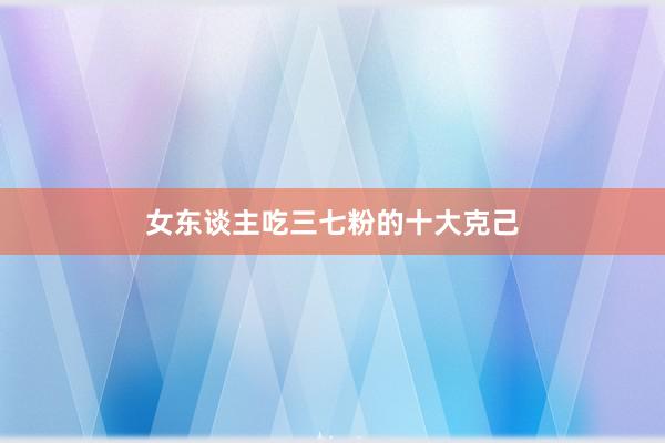 女东谈主吃三七粉的十大克己
